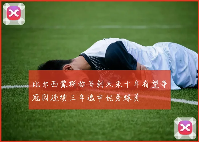 比尔西蒙斯称马刺未来十年有望争冠因连续三年选中优秀球员
