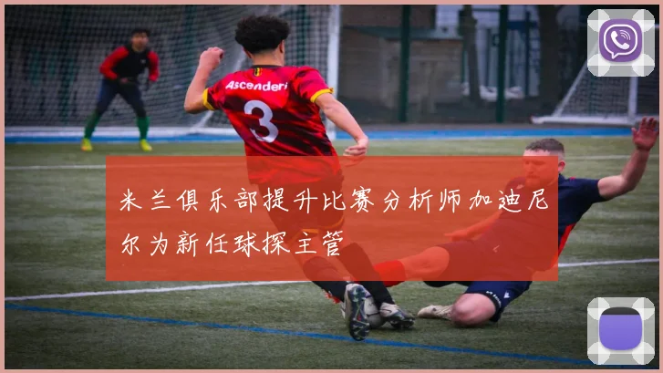 米兰俱乐部提升比赛分析师加迪尼尔为新任球探主管