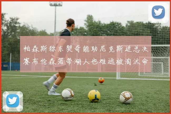 帕森斯称东契奇能助尼克斯进总决赛布伦森若带湖人也难逃被淘汰命运