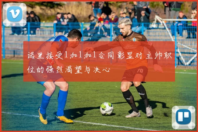 诺里接受1加1加1合同彰显对主帅职位的强烈渴望与决心