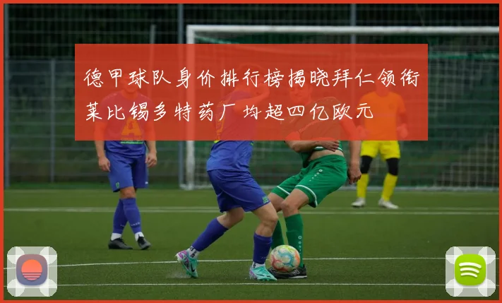 德甲球队身价排行榜揭晓拜仁领衔莱比锡多特药厂均超四亿欧元