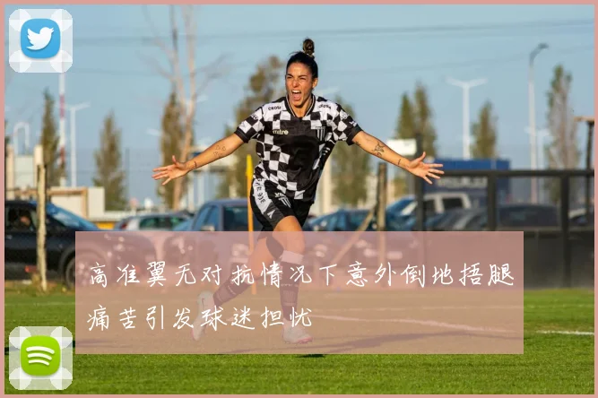 高准翼无对抗情况下意外倒地捂腿痛苦引发球迷担忧
