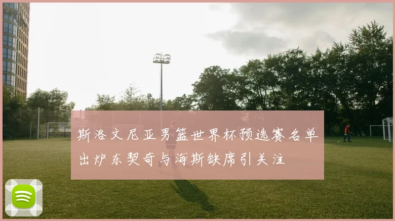 斯洛文尼亚男篮世界杯预选赛名单出炉东契奇与海斯缺席引关注
