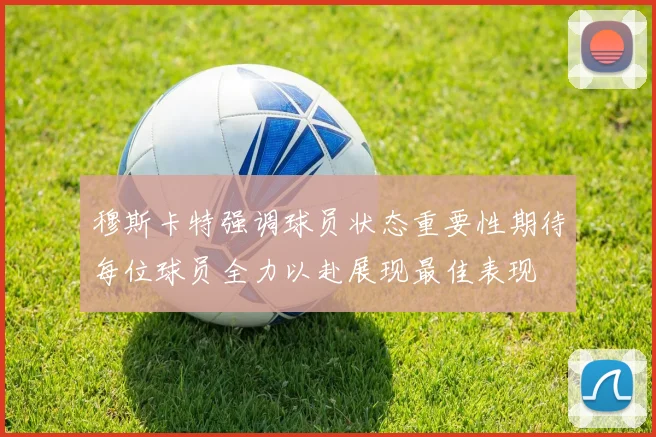 穆斯卡特强调球员状态重要性期待每位球员全力以赴展现最佳表现
