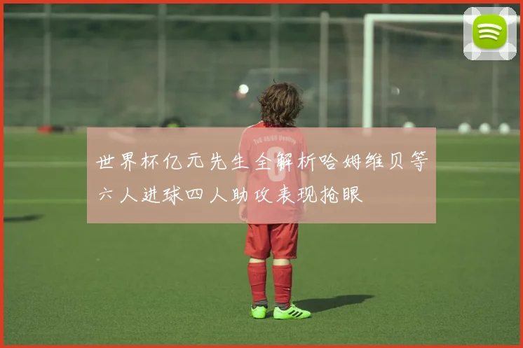 世界杯亿元先生全解析哈姆维贝等六人进球四人助攻表现抢眼