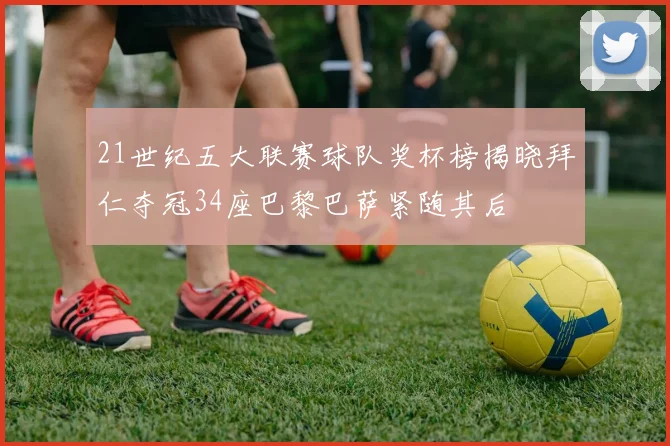 21世纪五大联赛球队奖杯榜揭晓拜仁夺冠34座巴黎巴萨紧随其后
