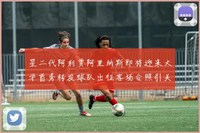 星二代阿利贾阿里纳斯即将迎来大学首秀转发球队出征客场合照引关注