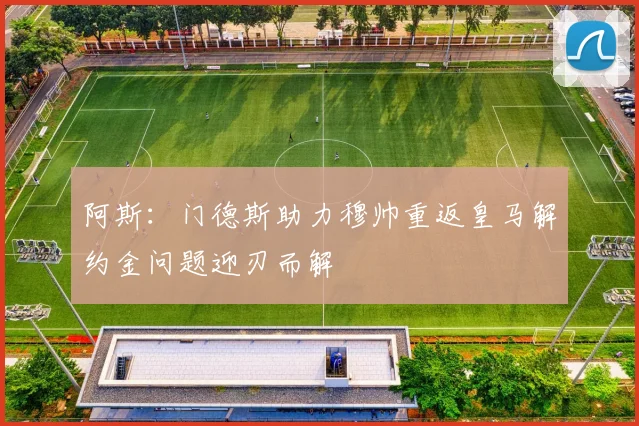 阿斯：门德斯助力穆帅重返皇马解约金问题迎刃而解