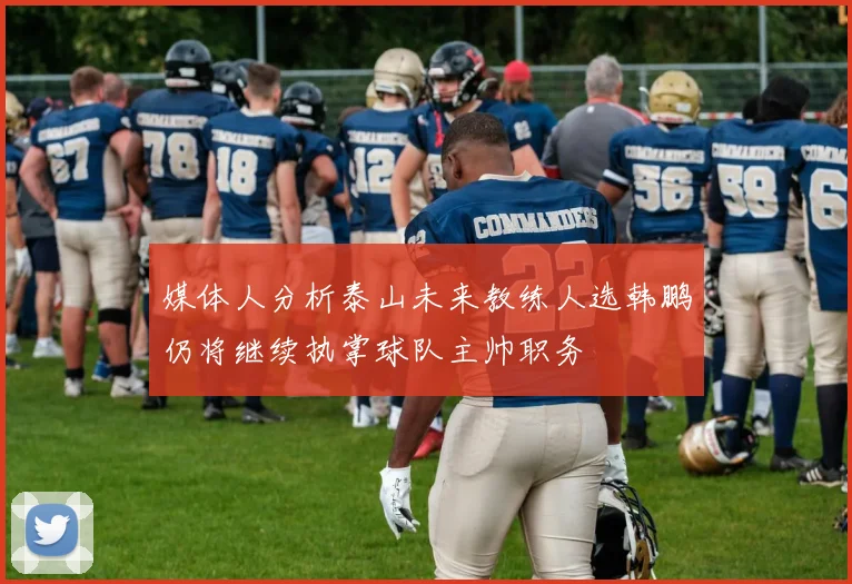 媒体人分析泰山未来教练人选韩鹏仍将继续执掌球队主帅职务