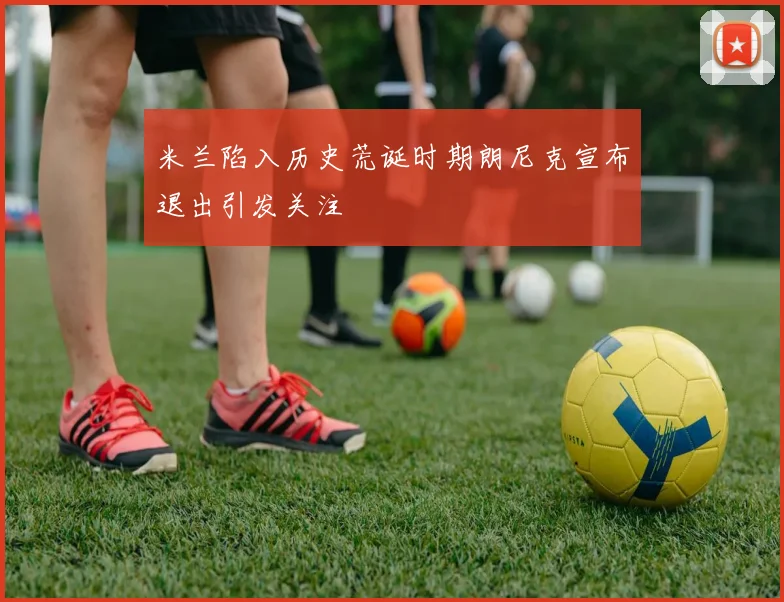 米兰陷入历史荒诞时期朗尼克宣布退出引发关注