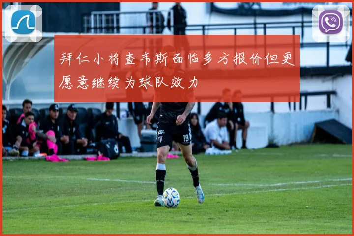 拜仁小将查韦斯面临多方报价但更愿意继续为球队效力