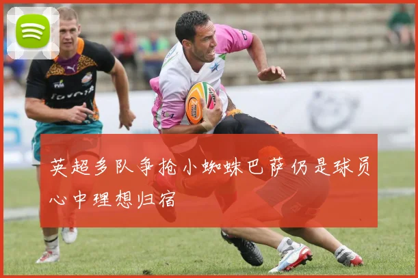 英超多队争抢小蜘蛛巴萨仍是球员心中理想归宿