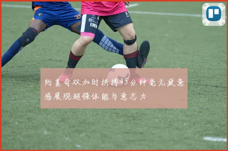 约基奇双加时拼搏45分钟毫无疲惫感展现超强体能与意志力