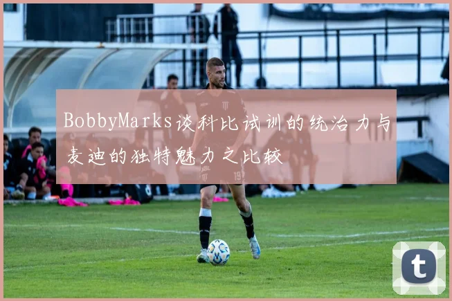 BobbyMarks谈科比试训的统治力与麦迪的独特魅力之比较