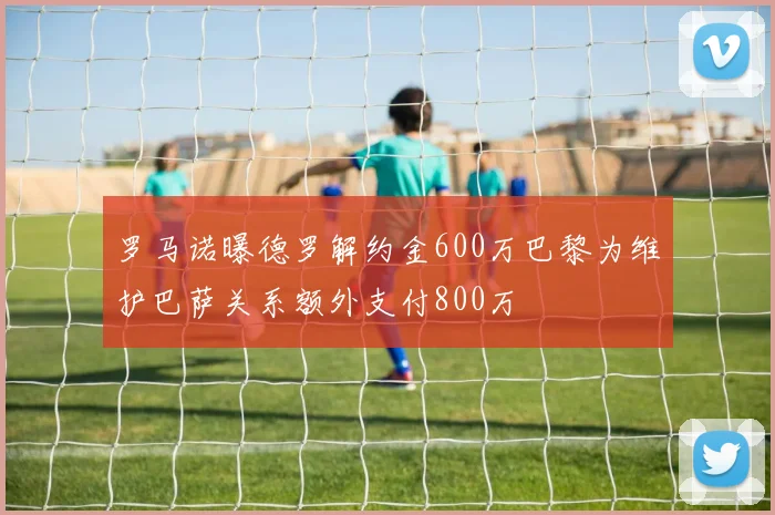 罗马诺曝德罗解约金600万巴黎为维护巴萨关系额外支付800万