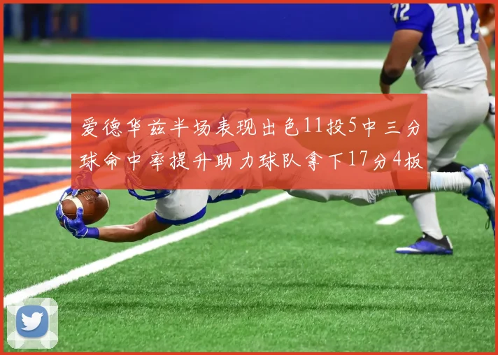 爱德华兹半场表现出色11投5中三分球命中率提升助力球队拿下17分4板1助