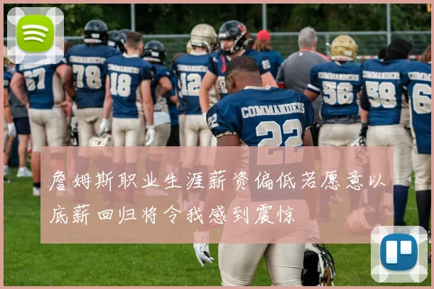詹姆斯职业生涯薪资偏低若愿意以底薪回归将令我感到震惊