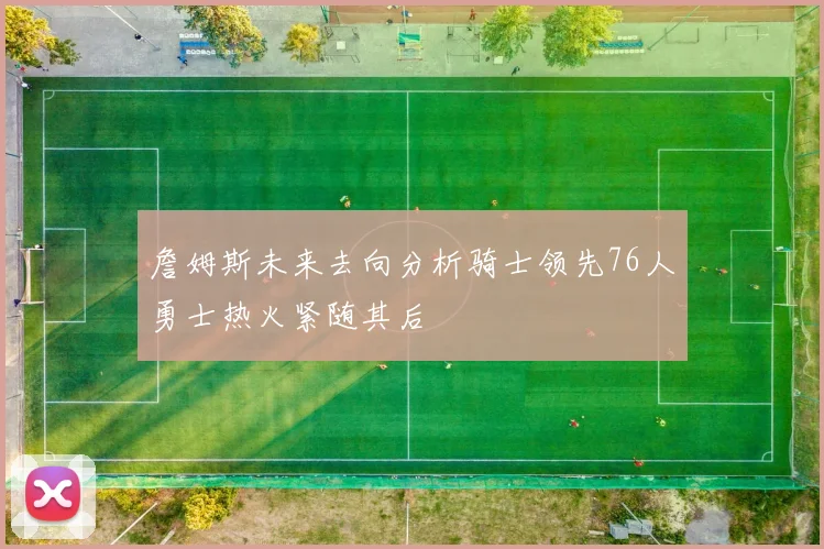 詹姆斯未来去向分析骑士领先76人勇士热火紧随其后