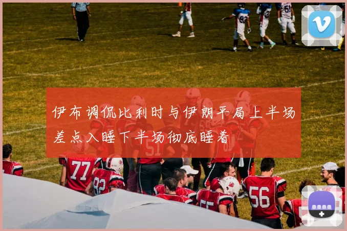 伊布调侃比利时与伊朗平局上半场差点入睡下半场彻底睡着