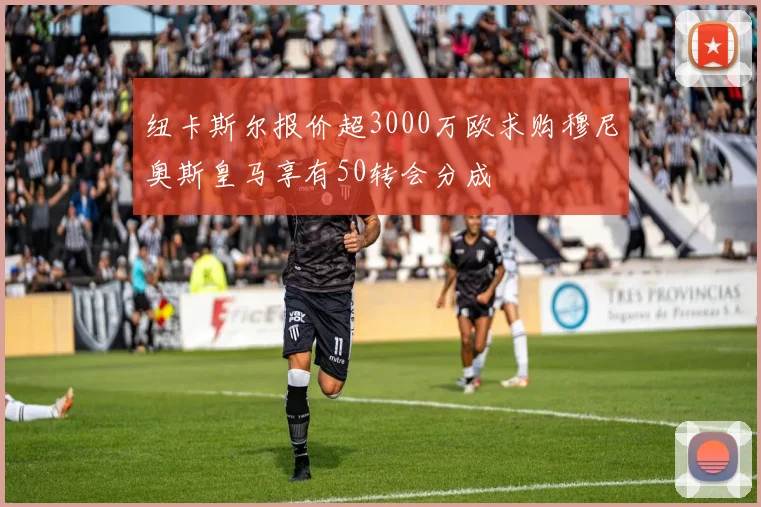 纽卡斯尔报价超3000万欧求购穆尼奥斯皇马享有50转会分成